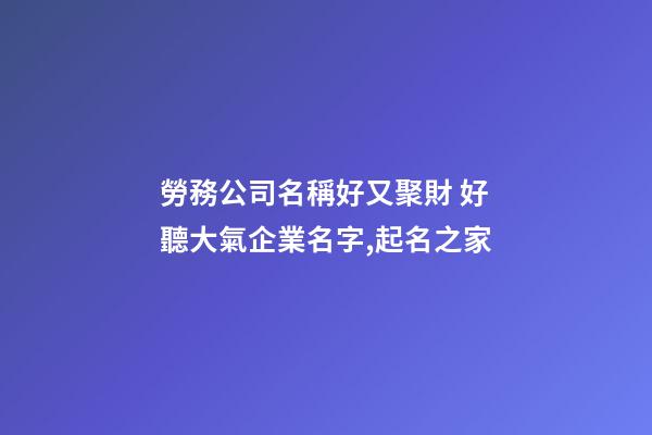 勞務公司名稱好又聚財 好聽大氣企業名字,起名之家-第1張-公司起名-玄機派